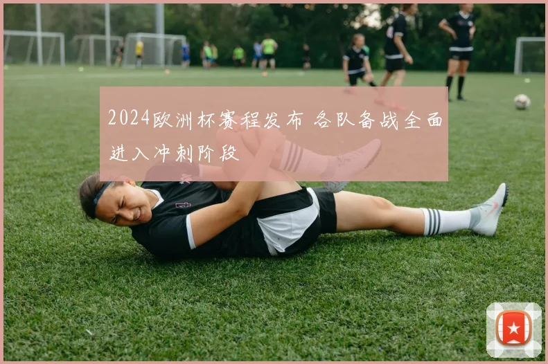2024欧洲杯赛程发布 各队备战全面进入冲刺阶段