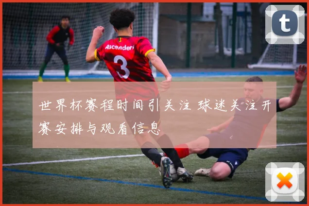世界杯赛程时间引关注 球迷关注开赛安排与观看信息