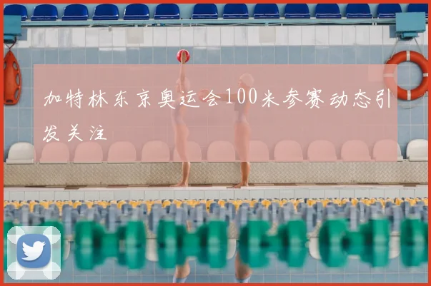 加特林东京奥运会100米参赛动态引发关注