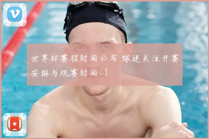 世界杯赛程时间公布 球迷关注开赛安排与观赛时间_1