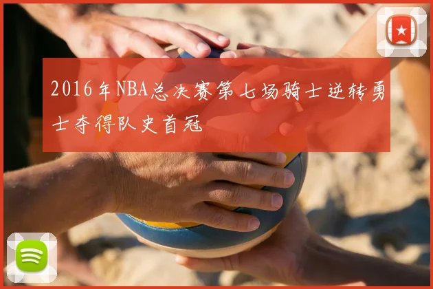 2016年NBA总决赛第七场骑士逆转勇士夺得队史首冠