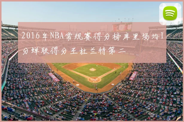 2016年NBA常规赛得分榜库里场均1分蝉联得分王杜兰特第二