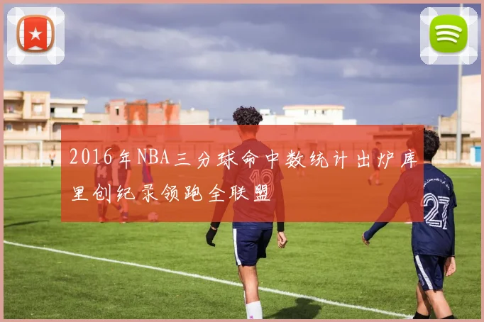2016年NBA三分球命中数统计出炉库里创纪录领跑全联盟