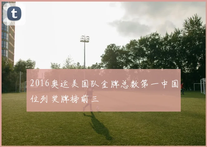 2016奥运美国队金牌总数第一中国位列奖牌榜前三