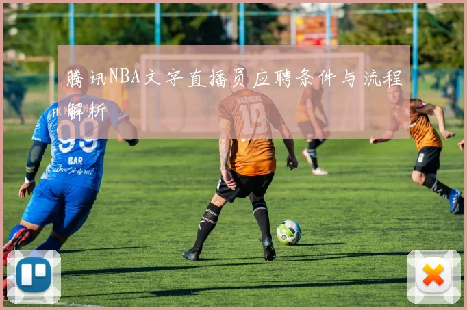 腾讯NBA文字直播员应聘条件与流程解析