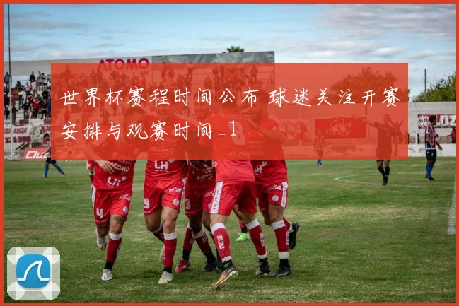世界杯赛程时间公布 球迷关注开赛安排与观赛时间_1