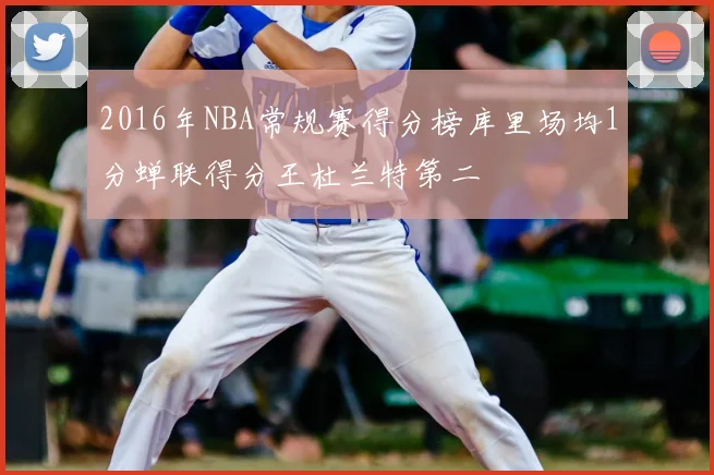 2016年NBA常规赛得分榜库里场均1分蝉联得分王杜兰特第二
