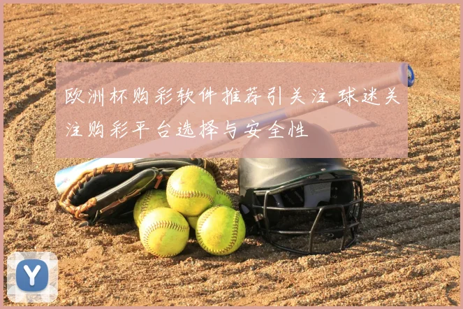 欧洲杯购彩软件推荐引关注 球迷关注购彩平台选择与安全性