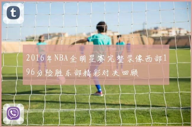 2016年NBA全明星赛完整录像西部196分险胜东部精彩对决回顾