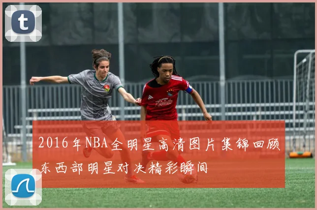 2016年NBA全明星高清图片集锦回顾东西部明星对决精彩瞬间