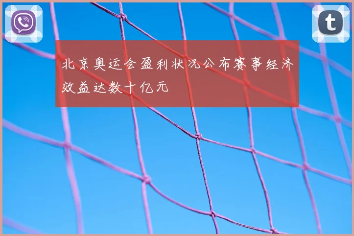 北京奥运会盈利状况公布赛事经济效益达数十亿元