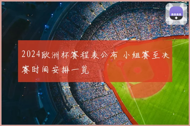 2024欧洲杯赛程表公布 小组赛至决赛时间安排一览