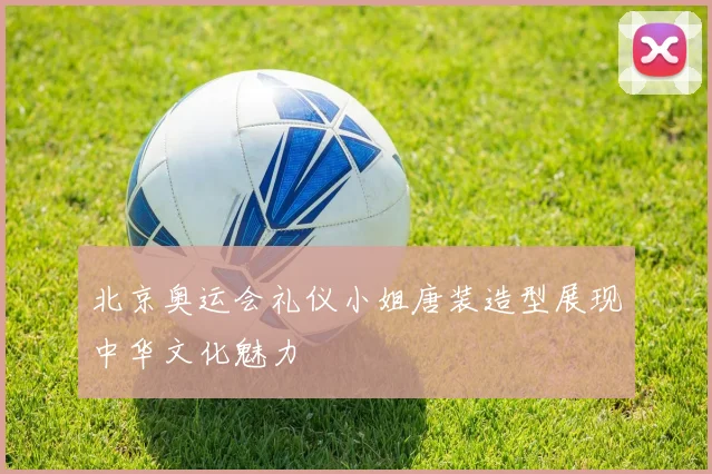 北京奥运会礼仪小姐唐装造型展现中华文化魅力