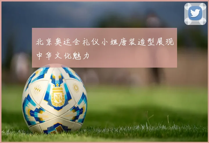 北京奥运会礼仪小姐唐装造型展现中华文化魅力
