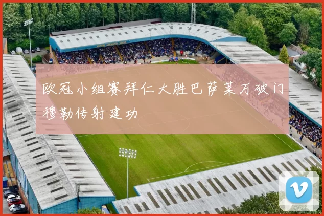 欧冠小组赛拜仁大胜巴萨莱万破门穆勒传射建功