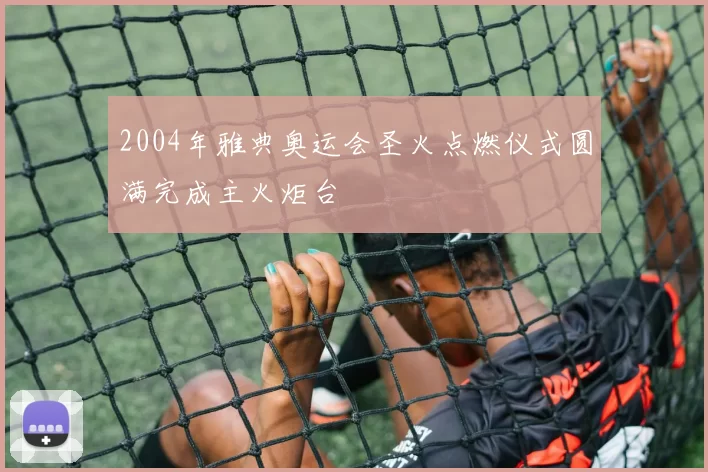 2004年雅典奥运会圣火点燃仪式圆满完成主火炬台