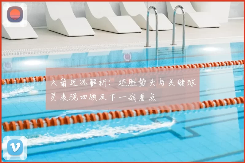 火箭近况解析:连胜势头与关键球员表现回顾及下一战看点