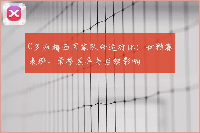 C罗和梅西国家队命运对比：世预赛表现、荣誉差异与后续影响