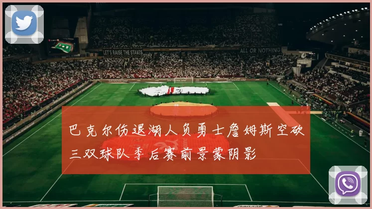 巴克尔伤退湖人负勇士詹姆斯空砍三双球队季后赛前景蒙阴影