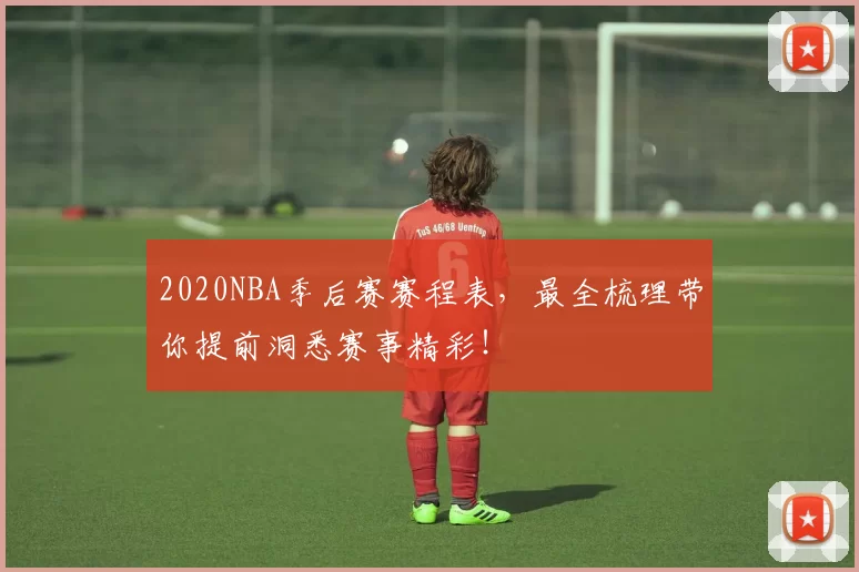 2020NBA季后赛赛程表,最全梳理带你提前洞悉赛事精彩!