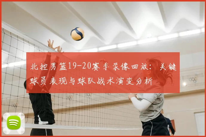 北控男篮19-20赛季录像回放：关键球员表现与球队战术演变分析