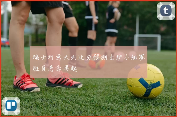 瑞士对意大利比分预测出炉小组赛胜负悬念再起