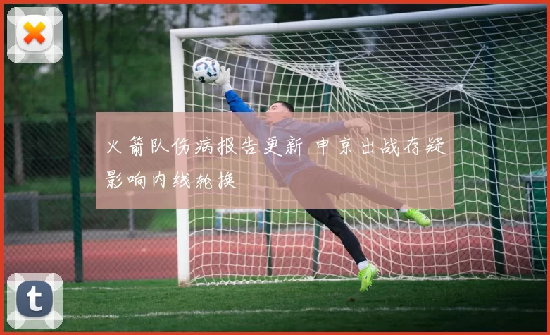 火箭队伤病报告更新 申京出战存疑影响内线轮换