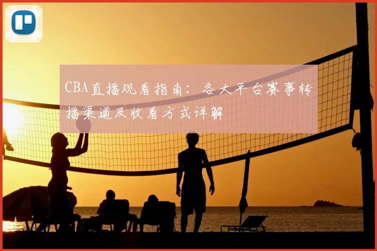 CBA直播观看指南：各大平台赛事转播渠道及收看方式详解