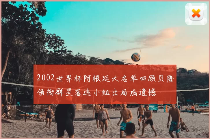 2002世界杯阿根廷大名单回顾贝隆领衔群星落选小组出局成遗憾