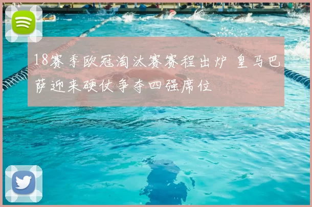 18赛季欧冠淘汰赛赛程出炉 皇马巴萨迎来硬仗争夺四强席位