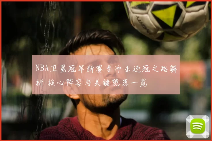 NBA卫冕冠军新赛季冲击连冠之路解析 核心阵容与关键隐患一览