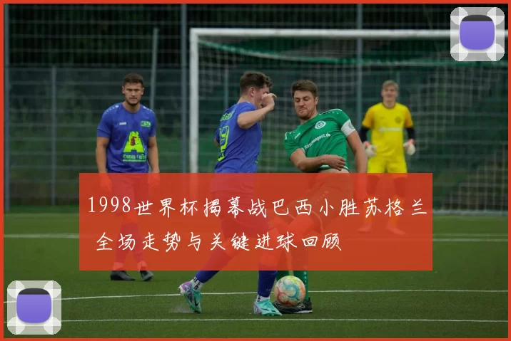 1998世界杯揭幕战巴西小胜苏格兰 全场走势与关键进球回顾