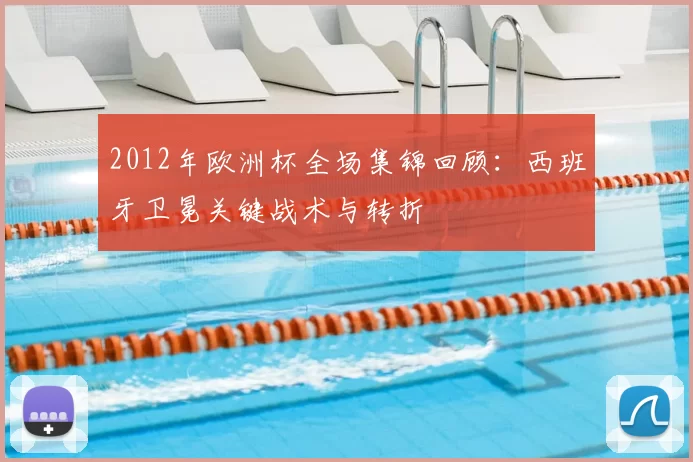 2012年欧洲杯全场集锦回顾:西班牙卫冕关键战术与转折