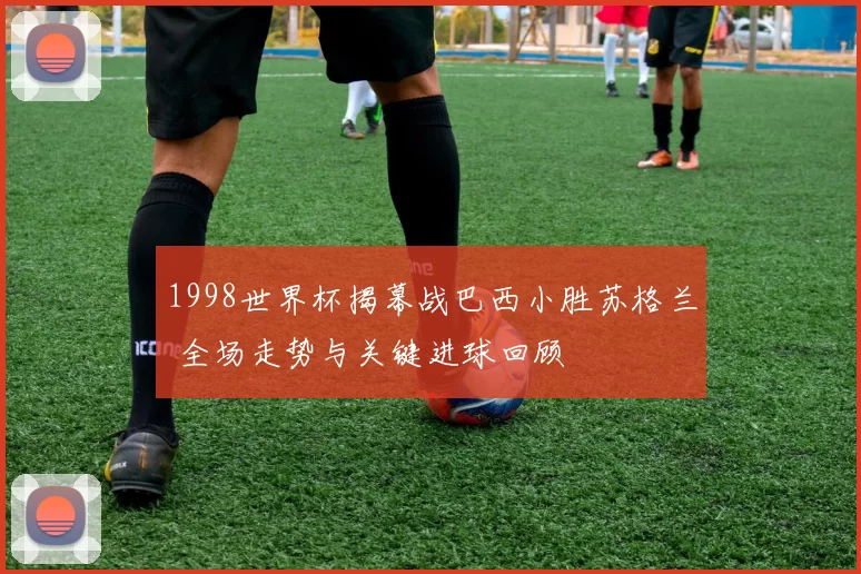 1998世界杯揭幕战巴西小胜苏格兰 全场走势与关键进球回顾