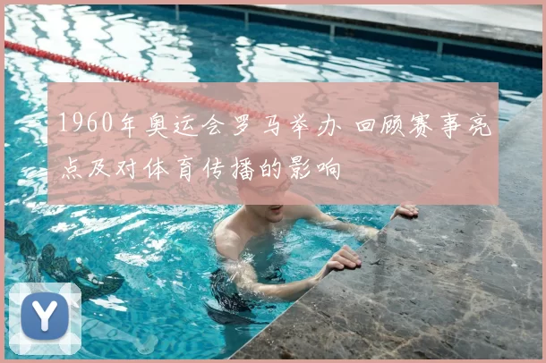 1960年奥运会罗马举办 回顾赛事亮点及对体育传播的影响