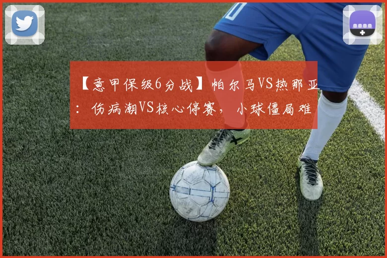 【意甲保级6分战】帕尔马VS热那亚：伤病潮VS核心停赛，小球僵局难破？_客场_主场_本赛季