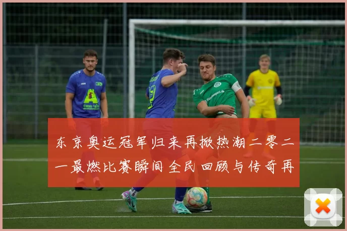 东京奥运冠军归来再掀热潮二零二一最燃比赛瞬间全民回顾与传奇再现