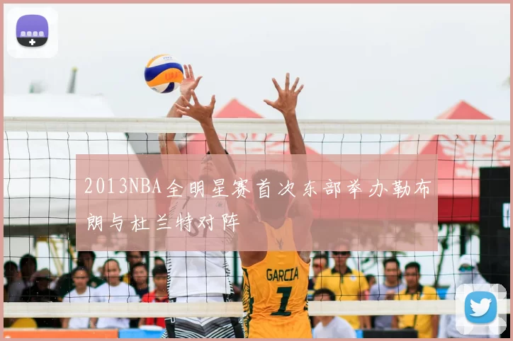 2013NBA全明星赛首次东部举办勒布朗与杜兰特对阵