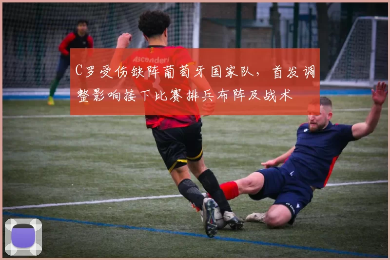 C罗受伤缺阵葡萄牙国家队，首发调整影响接下比赛排兵布阵及战术