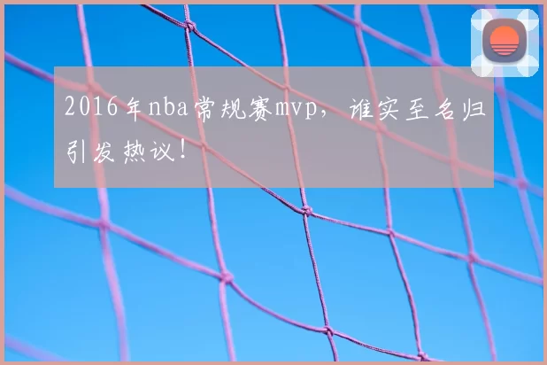 2016年nba常规赛mvp，谁实至名归引发热议！