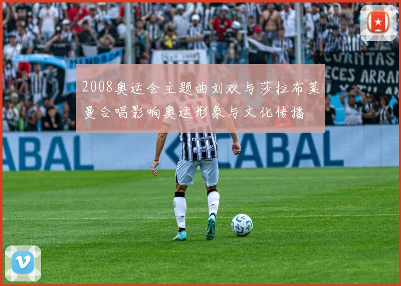 2008奥运会主题曲刘欢与莎拉布莱曼合唱影响奥运形象与文化传播