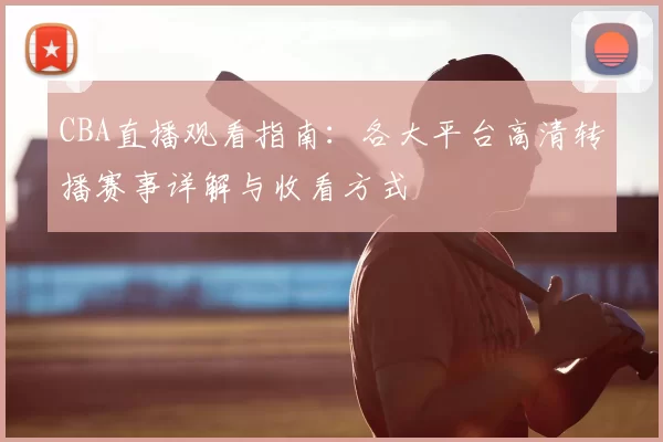 CBA直播观看指南：各大平台高清转播赛事详解与收看方式