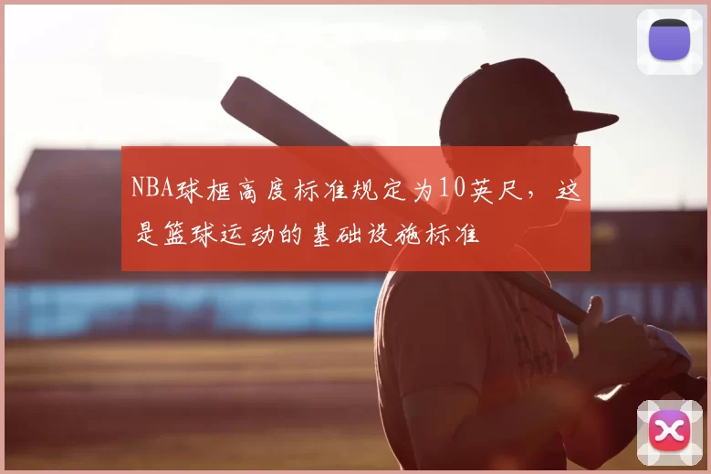NBA球框高度标准规定为10英尺,这是篮球运动的基础设施标准