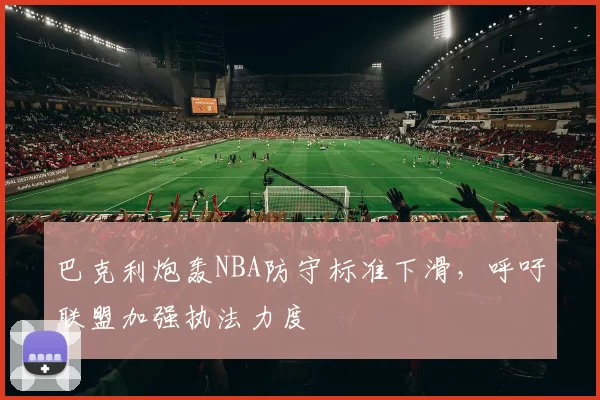 巴克利炮轰NBA防守标准下滑,呼吁联盟加强执法力度