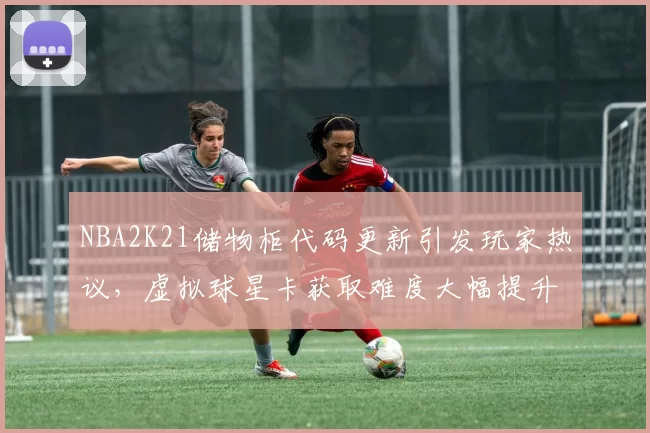 NBA2K21储物柜代码更新引发玩家热议,虚拟球星卡获取难度大幅提升