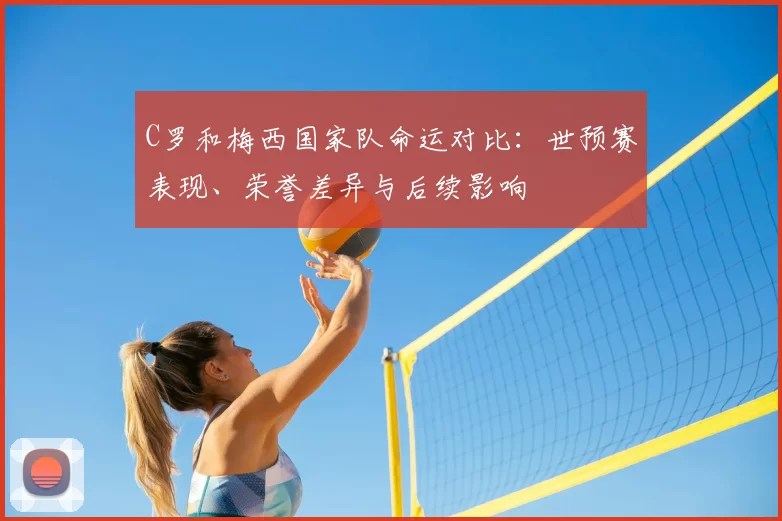 C罗和梅西国家队命运对比：世预赛表现、荣誉差异与后续影响