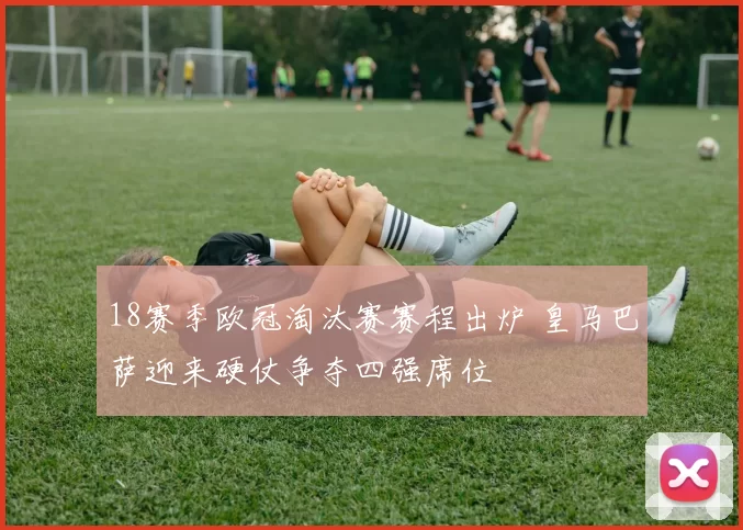 18赛季欧冠淘汰赛赛程出炉 皇马巴萨迎来硬仗争夺四强席位