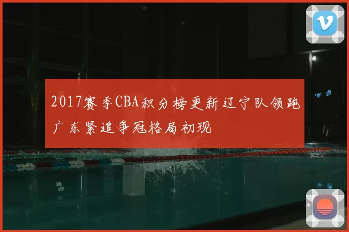 2017赛季CBA积分榜更新辽宁队领跑广东紧追争冠格局初现