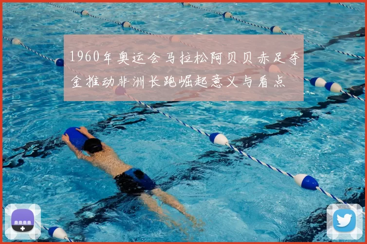 1960年奥运会马拉松阿贝贝赤足夺金推动非洲长跑崛起意义与看点