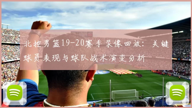北控男篮19-20赛季录像回放:关键球员表现与球队战术演变分析